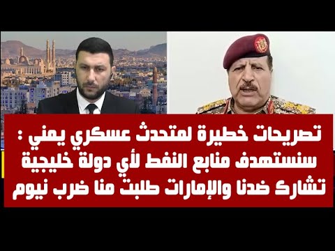 متحدث عسكري : سنستهدف منابع النفط لأي دولة خليجية تشارك ضدنا والإمارات طلبت منا ضرب نيوم في السعودية