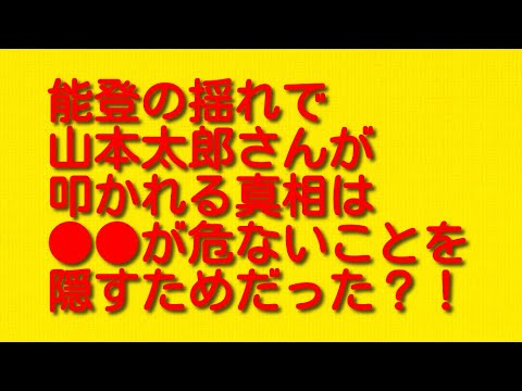 能登の揺れで山本太郎さんが叩かれる真相は●●が危ないことを隠すためだった？！