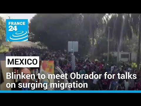 Blinken to meet Mexico's Obrador for talks as migration surges at US border &bull; FRANCE 24 English