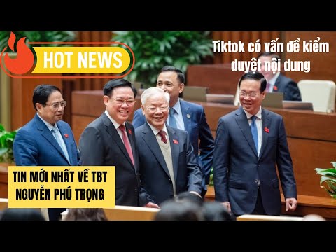 Tin mới nhất về TBT Nguyễn Ph&uacute; Trọng | Tiktok c&oacute; vấn đề kiểm duyệt nội dung