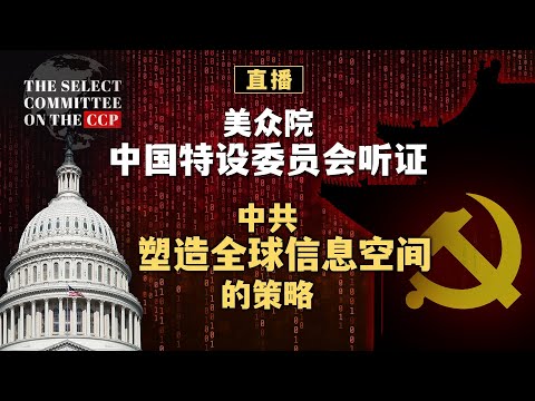 美众院中国特设委员会听证 中共塑造全球信息空间的策略（同声传译）