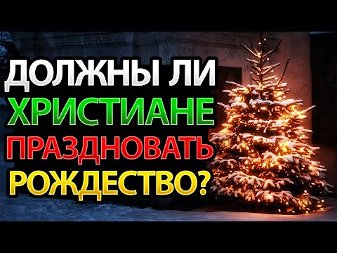 Должны ли ХРИСТИАНЕ праздновать Рождество ХРИСТА?