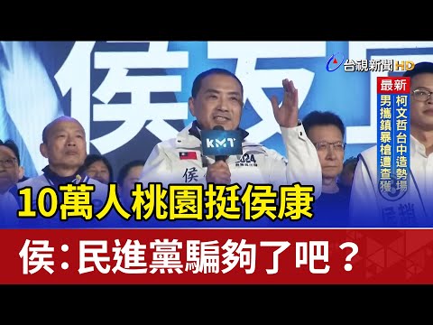 10萬人桃園挺侯康 侯友宜：民進黨騙夠了吧？