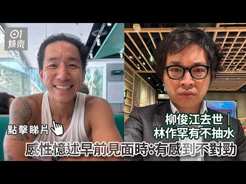 柳俊江去世｜林作罕有不抽水 感性憶述早前見面時：有感到不對勁｜01娛樂｜柳俊江｜柳爺｜林作