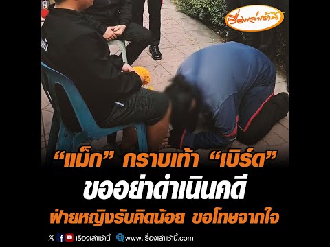 &ldquo;แม็ก&rdquo; กราบเท้าขอขมา &ldquo;เบิร์ด&rdquo; ขออย่าดำเนินคดี ฝ่ายหญิงรับคิดน้อย  ขอโทษจากใจ