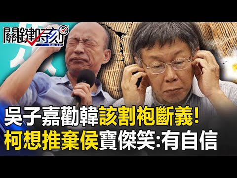 吳子嘉勸韓國瑜「該和柯文哲割袍斷義」！還在作「棄侯保柯」大夢 寶傑笑：這麼有自信 【關鍵時刻】 劉寶傑