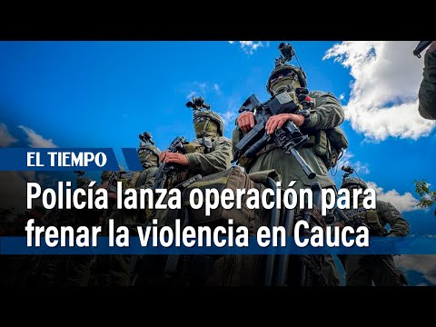 Polic&iacute;a lanza gigantesca operaci&oacute;n para frenar la escalada de violencia en Cauca |&nbsp;El Tiempo