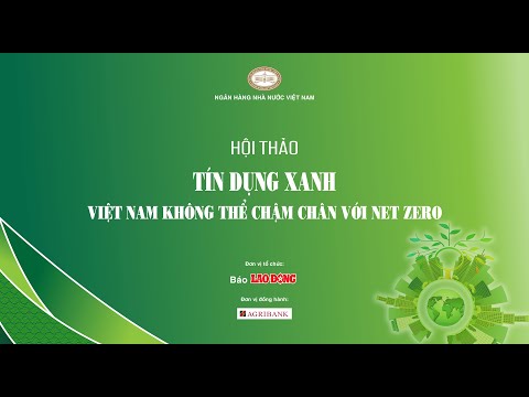 Hội thảo &quot;T&iacute;n dụng xanh - Việt Nam kh&ocirc;ng thể chậm ch&acirc;n với Net Zero&quot; | B&aacute;o Lao Động